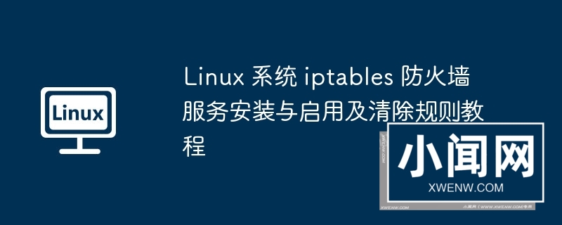 linux 系统 iptables 防火墙服务安装与启用及清除规则教程