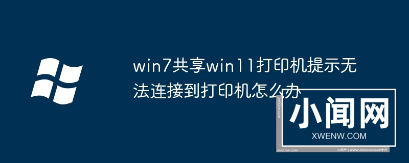 win7共享win11打印机提示无法连接到打印机怎么办