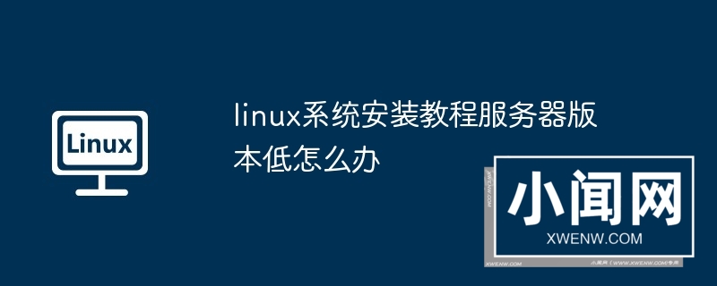 linux系统安装教程服务器版本低怎么办