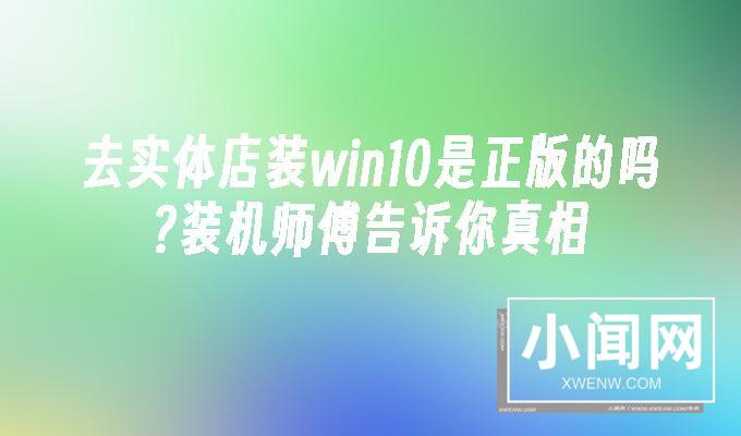 去实体店装win10是正版的吗装机师傅告诉你真相