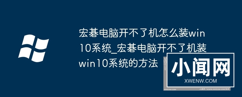 宏碁电脑开不了机怎么装win10系统_宏碁电脑开不了机装win10系统的方法