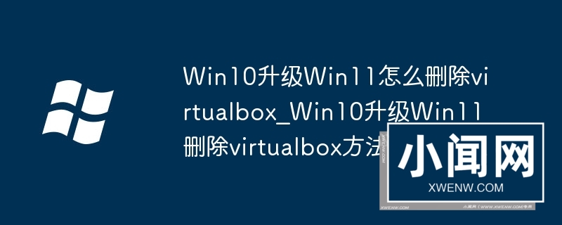 Win10升级Win11怎么删除virtualbox_Win10升级Win11删除virtualbox方法