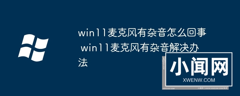 win11麦克风有杂音怎么回事 win11麦克风有杂音解决办法