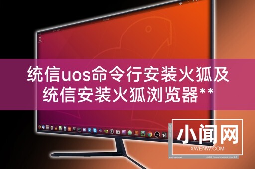 统信uos命令行安装火狐及统信安装火狐浏览器**