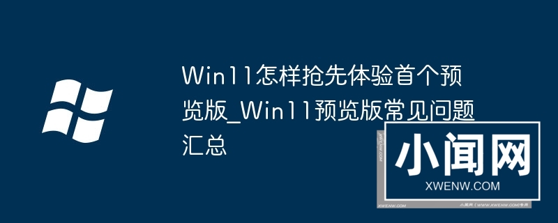 Win11怎样抢先体验首个预览版_Win11预览版常见问题汇总