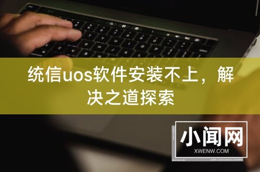 统信uos软件安装不上，解决之道探索