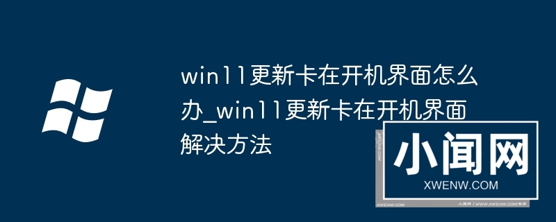 win11更新卡在开机界面怎么办_win11更新卡在开机界面解决方法