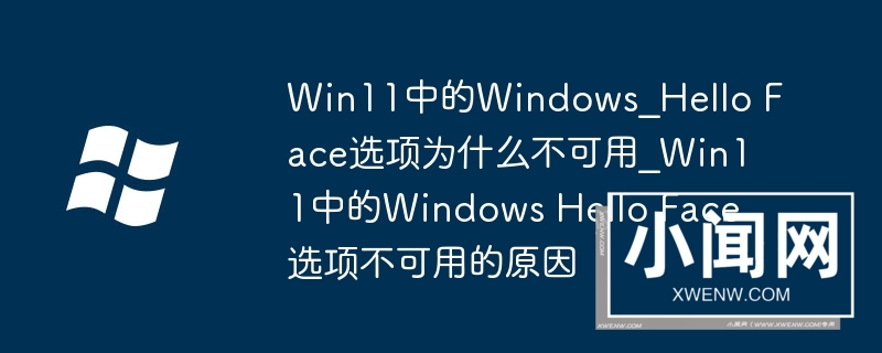 Win11中的Windows_Hello Face选项为什么不可用_Win11中的Windows Hello Face选项不可用的原因