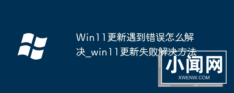 Win11更新遇到错误怎么解决_win11更新失败解决方法