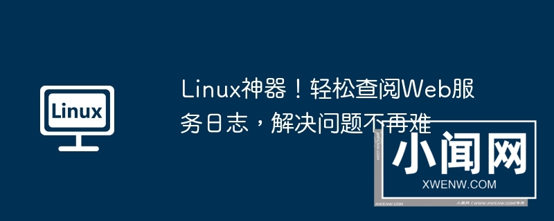 linux神器！轻松查阅web服务日志，解决问题不再难