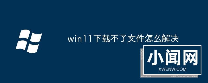 win11下载不了文件怎么解决