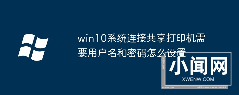 win10系统连接共享打印机需要用户名和密码怎么设置