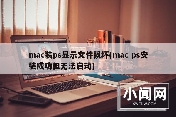 mac装ps显示文件损坏(mac ps安装成功但无法启动)