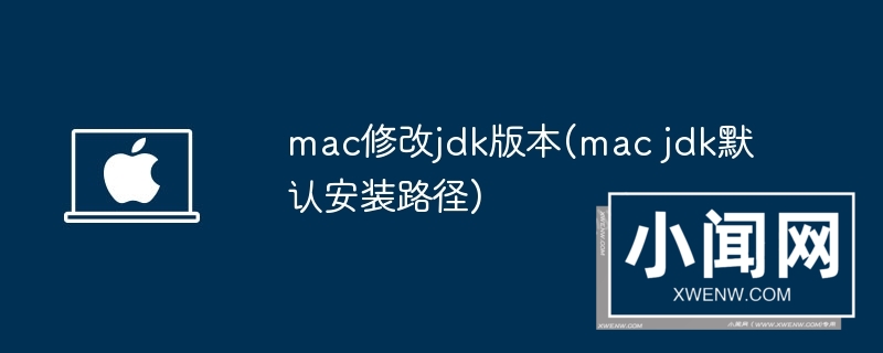 mac修改jdk版本(mac jdk默认安装路径)