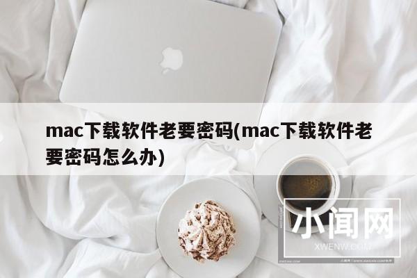 mac下载软件老要密码(mac下载软件老要密码怎么办)