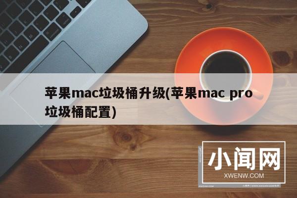 苹果mac垃圾桶升级(苹果mac pro垃圾桶配置)