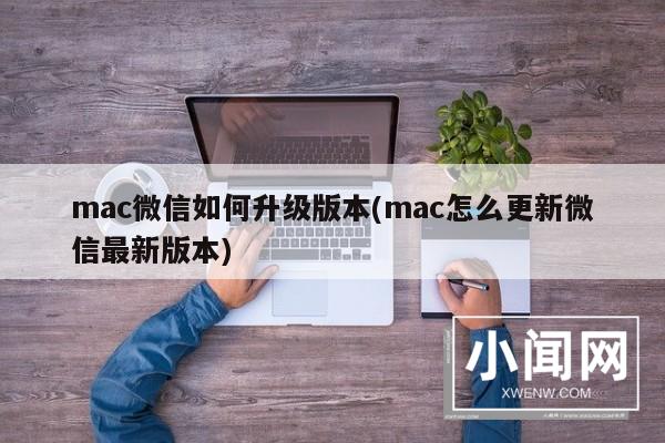 mac微信如何升级版本(mac怎么更新微信最新版本)