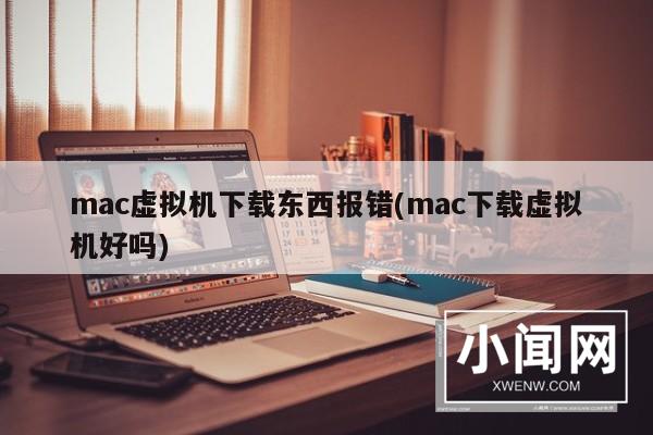 mac虚拟机下载东西报错(mac下载虚拟机好吗)