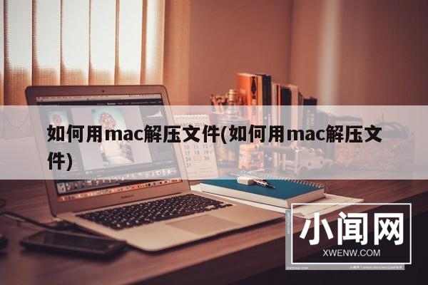 如何用mac解压文件(如何用mac解压文件)