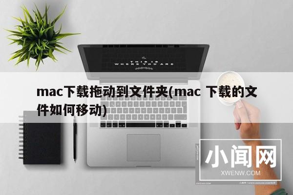 mac下载拖动到文件夹(mac 下载的文件如何移动)