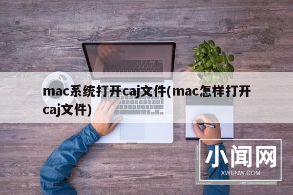 mac系统打开caj文件(mac怎样打开caj文件)