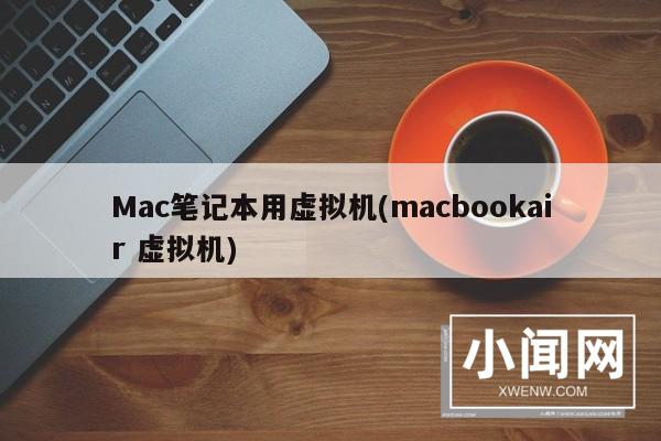 Mac笔记本用虚拟机(macbookair 虚拟机)