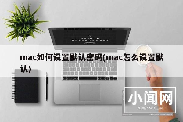 mac如何设置默认密码(mac怎么设置默认)