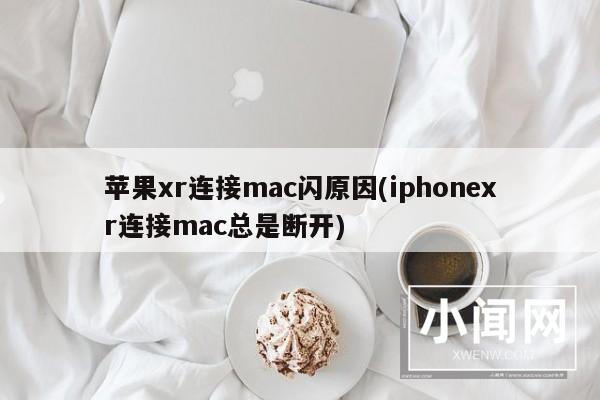 苹果xr连接mac闪原因(iphonexr连接mac总是断开)