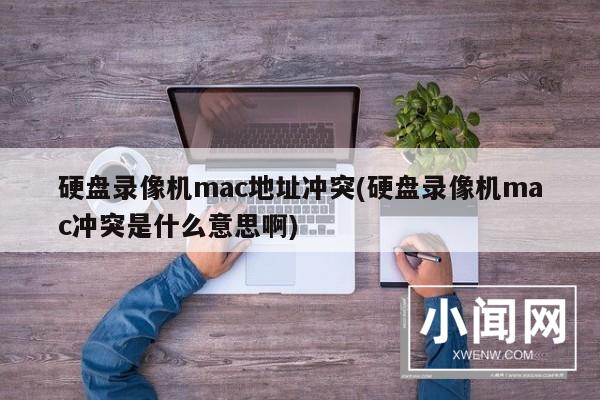 硬盘录像机mac地址冲突(硬盘录像机mac冲突是什么意思啊)