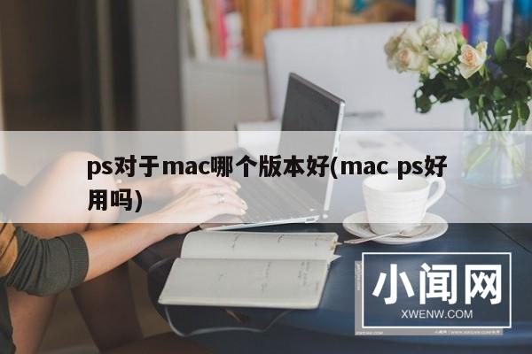 ps对于mac哪个版本好(mac ps好用吗)