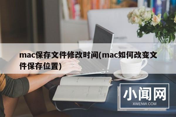 mac保存文件修改时间(mac如何改变文件保存位置)