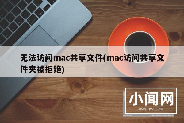 无法访问mac共享文件(mac访问共享文件夹被拒绝)