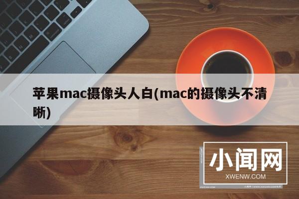 苹果mac摄像头人白(mac的摄像头不清晰)