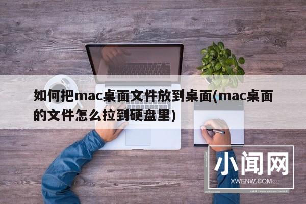 如何把mac桌面文件放到桌面(mac桌面的文件怎么拉到硬盘里)