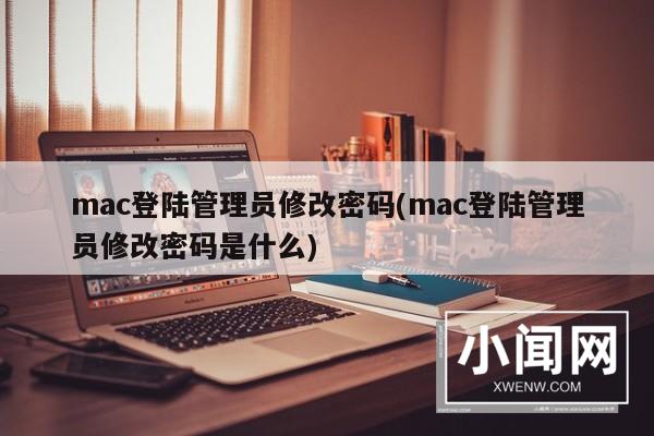 mac登陆管理员修改密码(mac登陆管理员修改密码是什么)