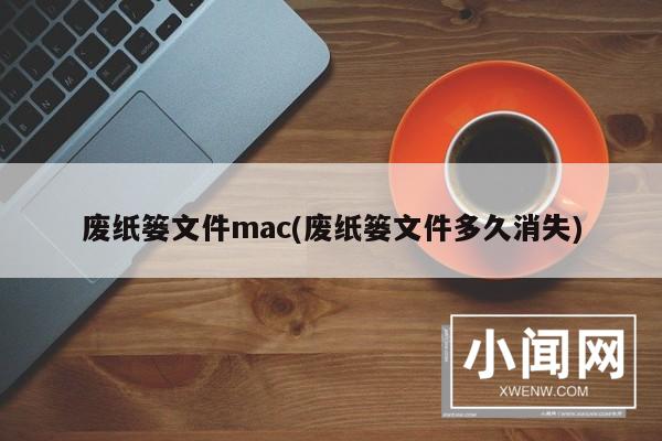 废纸篓文件mac(废纸篓文件多久消失)