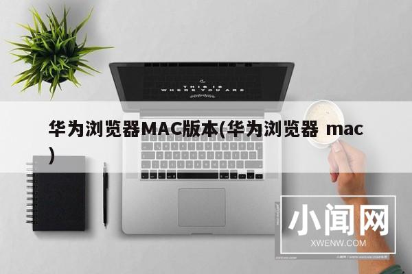 华为浏览器MAC版本(华为浏览器 mac)