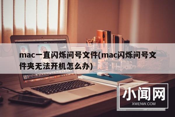 mac一直闪烁问号文件(mac闪烁问号文件夹无法开机怎么办)