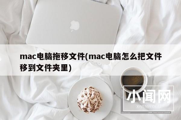 mac电脑拖移文件(mac电脑怎么把文件移到文件夹里)