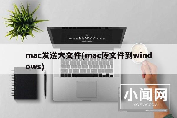 mac发送大文件(mac传文件到windows)